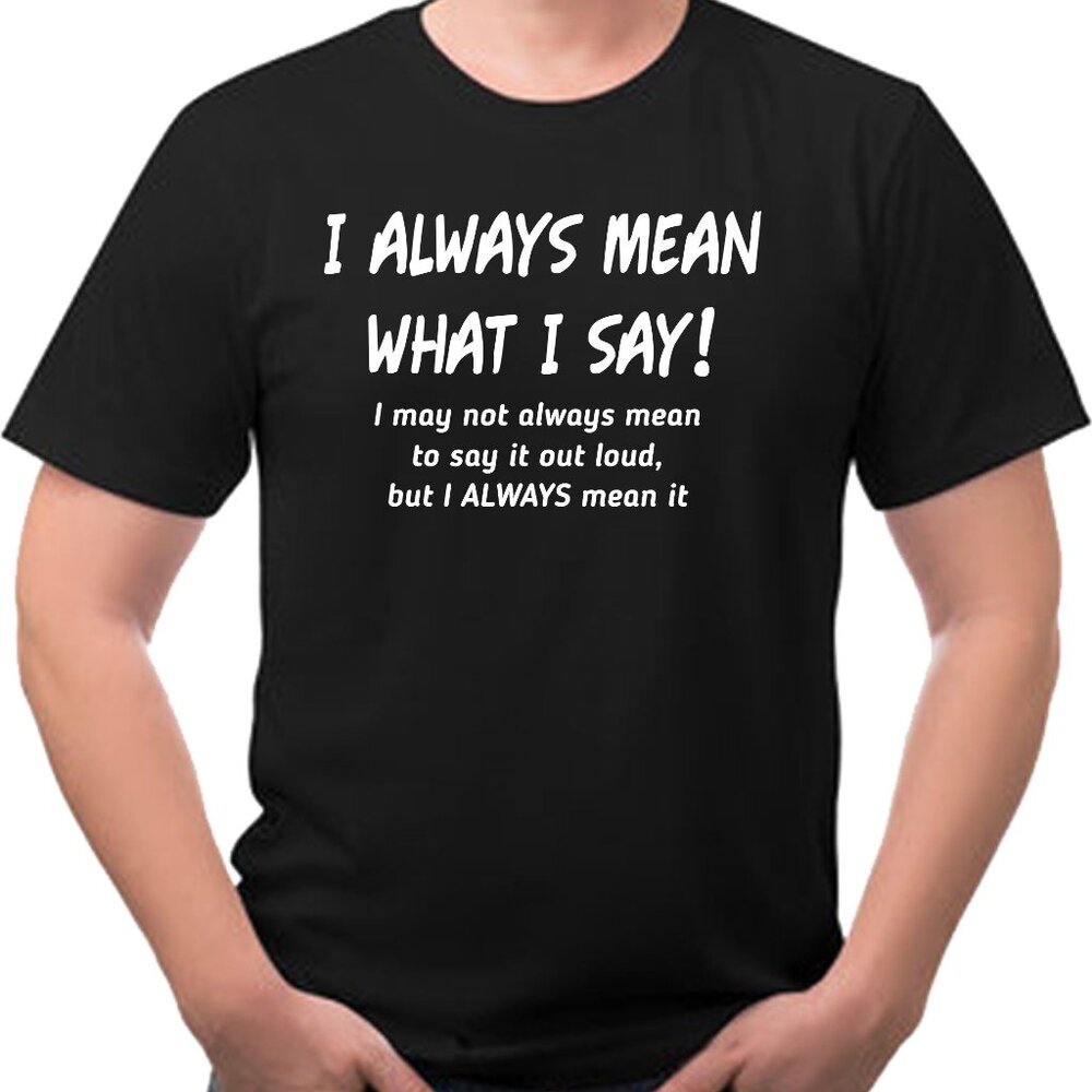 I Always Mean What I Say Sarcastic Funny Mens Tee Shirt Custom Printed